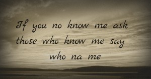If you no know me ask those who know me say who na me