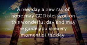 A new day,a new ray of hope.may GOD blessyou on this wonderful day and may he guide you in every moment of the day.