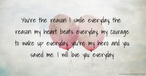 You're the reason I smile everyday, the reason my heart beats everyday, my courage to wake up everyday, you're my hero and you saved me. I will love you everyday