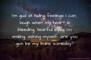 I'm gud at hiding feelings i can laugh when my heart is bleeding, tearful eyes i'm smiling, asking myself, are you gon be my babe someday?