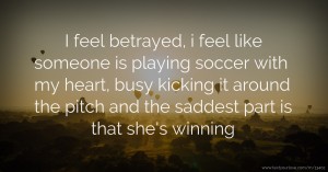 I feel betrayed, i feel like someone is playing soccer with my heart, busy kicking it around the pitch and the saddest part is that she's winning