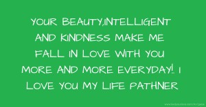 YOUR BEAUTY,INTELLIGENT AND KINDNESS MAKE ME FALL IN LOVE WITH YOU MORE AND MORE EVERYDAY!. I LOVE YOU MY LIFE PATHNER.