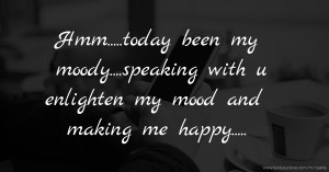 Hmm.....today been my moody....speaking with u enlighten my mood and making me happy.....