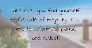 Whenever you find yourself on the side of majority, it is time to reform!(or pause and reflect).