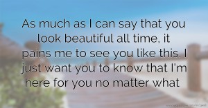 As much as I can say that you look beautiful all time, it pains me to see you like this. I just want you to know that I'm here for you no matter what.