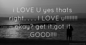 i LOVE U   yes thats right. . .  . I LOVE u!!!!!!!! okay? get it,got it ,GOOD!!!!