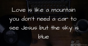 Love is like a mountain you don't need a car to see Jesus but the sky is blue