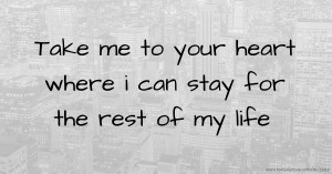 Take me to your heart where i can stay for the rest of my life
