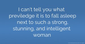 I can't tell you what previledge it is to fall asleep next to such a strong, stunning, and intelligent woman.