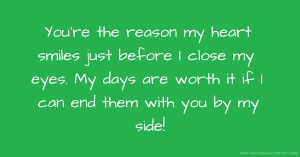 You're the reason my heart smiles just before I close my eyes. My days are worth it if I can end them with you by my side!