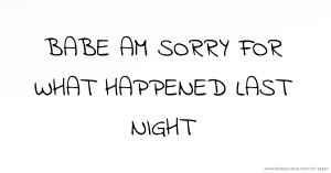 BABE AM SORRY FOR WHAT HAPPENED LAST NIGHT