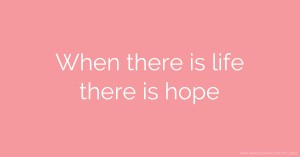 When there is life there is hope