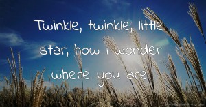 Twinkle, twinkle, little star, how i wonder where you are