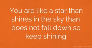 You are like a star than shines in the sky than does not fall down so keep shining