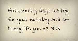Am counting days waiting for your birthday and am hoping it's gon be YES