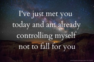 I've just met you today and am already controlling myself not to fall for you