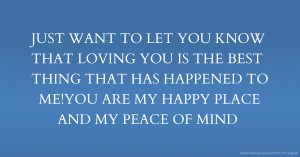 JUST WANT TO LET YOU KNOW THAT LOVING YOU IS THE BEST THING THAT HAS HAPPENED TO ME!YOU ARE MY HAPPY PLACE AND MY PEACE OF MIND.