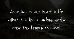 Keep love in your heart! A life without it is like a sunless garden when the flowers are dead.