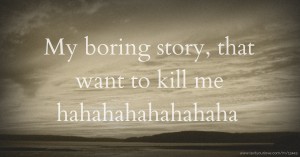 My boring story, that want to kill me hahahahahahahaha
