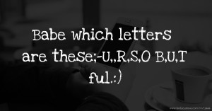 Babe which letters are these;-U,,R,S,O B,U,T ful.:)