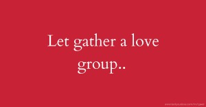 Let gather a love group..