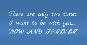 There are only two times I want to be with you..... NOW AND FOREVER