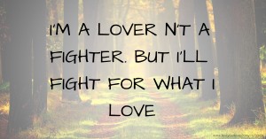 I'M A LOVER N'T A FIGHTER. BUT I'LL FIGHT FOR WHAT I LOVE
