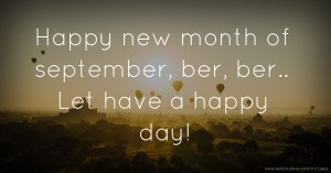 Happy new month of september, ber, ber.. Let have a happy day!