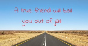 A true friend will bail you out of jail.