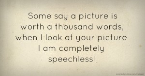 Some say a picture is worth a thousand words, when I look at your picture I am completely speechless!