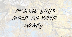 PLEASE GUYS HELP ME WITH MONEY