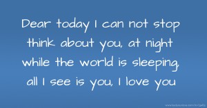Dear today I can not stop think about you, at night while the world is sleeping, all I see is you, I love you