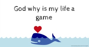 God why is my life a game
