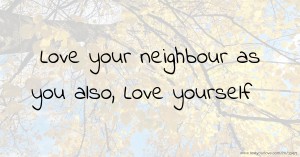 Love your neighbour as you also, Love yourself.
