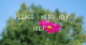 PLEASE I NEED YOUR HELP..