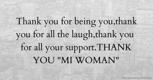 Thank you for being you,thank you for all the laugh,thank you for all your support.THANK YOU MI WOMAN