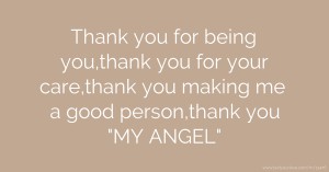 Thank you for being you,thank you for your care,thank you making me a good person,thank you MY ANGEL