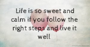 Life is so sweet and calm if you follow the right steps and live it well