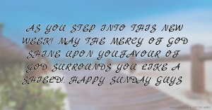 AS YOU STEP INTO THIS NEW WEEK! MAY THE MERCY OF GOD SHINE UPON YOU.FAVOUR OF GOD SURROUNDS YOU LIKE A SHIELD!. HAPPY SUNDAY GUYS
