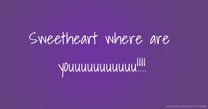 Sweetheart where are youuuuuuuuuuu!!!!