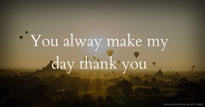 You alway make my day thank you