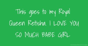 This goes to my Royal Queen Retisha. I LOVE YOU SO MUCH BABE GIRL.