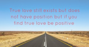 True love still exists but does not have position but if you find true love be positive