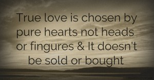 True love is chosen by pure hearts not heads or fingures & It doesn't be sold or bought.