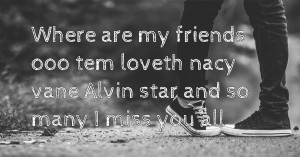 Where are my friends ooo tem loveth nacy vane Alvin star and so many I miss you all