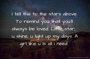 I tell this to the stars above. To remind you that you'll always be loved. Little star, u shine, u light up my days. A girl like u is all i need.