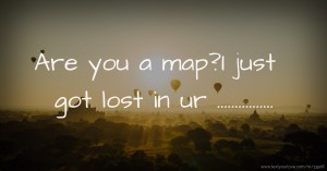 Are you a map?I just got lost in ur ................