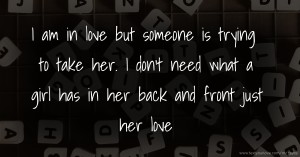I am in love but someone is trying to take her. I don't need what a girl has in her back and front just her love