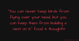 You can never keep birds from flying over your head, but you can keep them from building a nest on it, food 4 thought!»