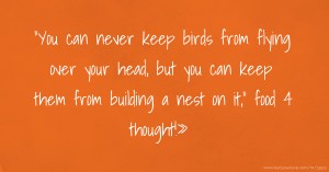 You can never keep birds from flying over your head, but you can keep them from building a nest on it, food 4 thought!»